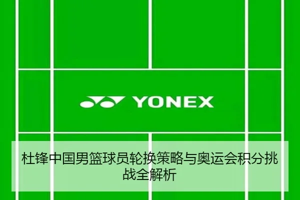 杜锋中国男篮球员轮换策略与奥运会积分挑战全解析