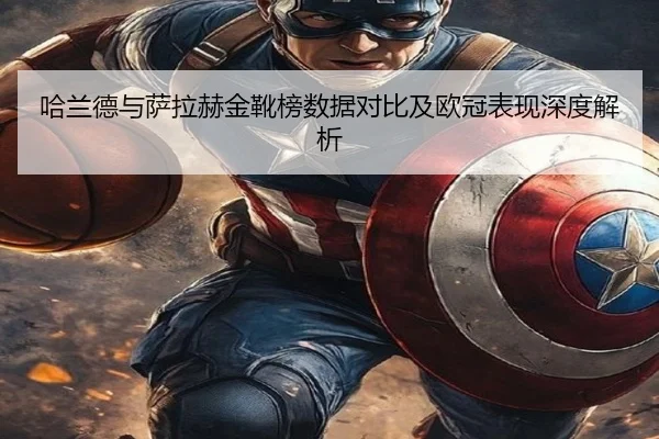 哈兰德与萨拉赫金靴榜数据对比及欧冠表现深度解析